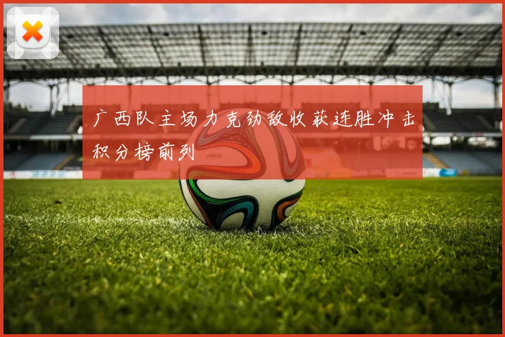 广西队主场力克劲敌收获连胜冲击积分榜前列