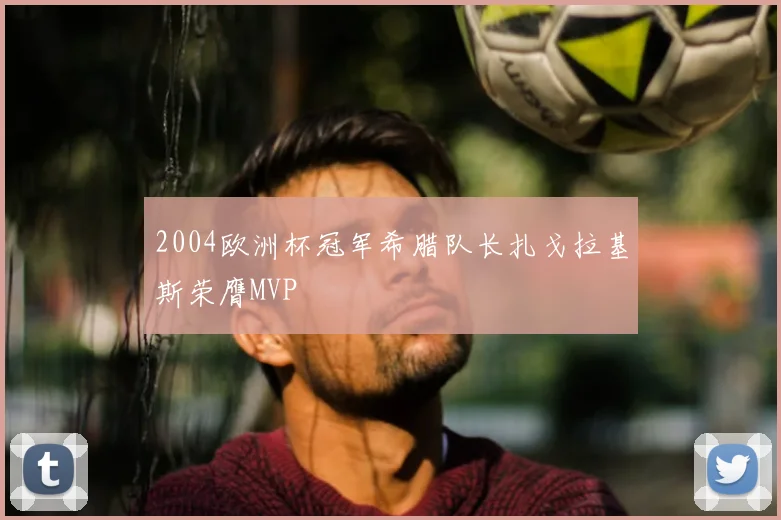 2004欧洲杯冠军希腊队长扎戈拉基斯荣膺MVP