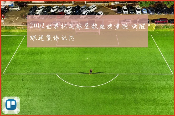 2002世界杯足球圣歌经典重现 唤醒球迷集体记忆