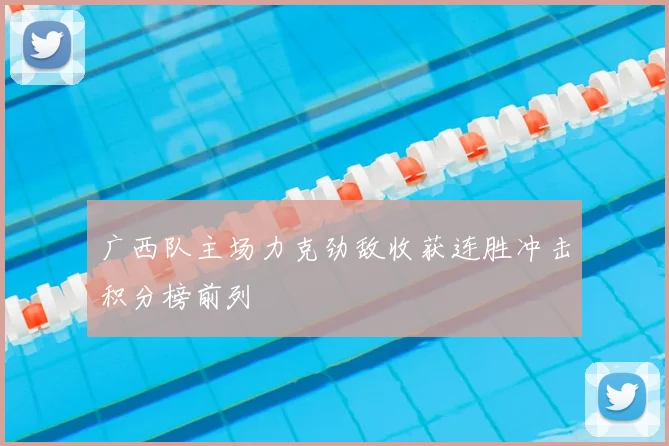 广西队主场力克劲敌收获连胜冲击积分榜前列
