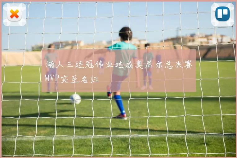 湖人三连冠伟业达成奥尼尔总决赛MVP实至名归