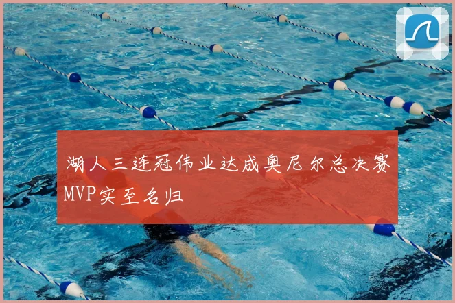 湖人三连冠伟业达成奥尼尔总决赛MVP实至名归