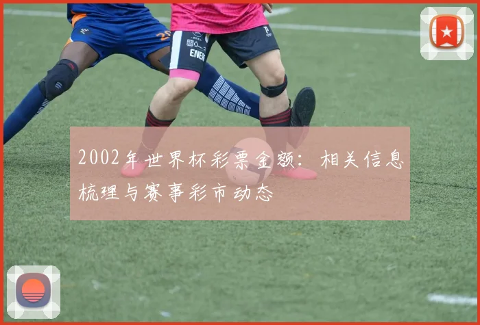 2002年世界杯彩票金额:相关信息梳理与赛事彩市动态