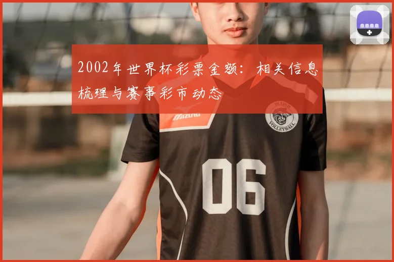 2002年世界杯彩票金额:相关信息梳理与赛事彩市动态