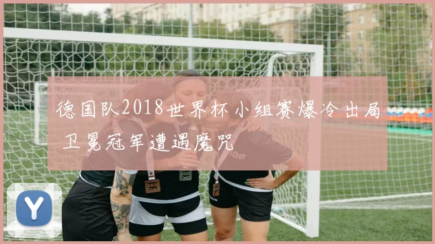 德国队2018世界杯小组赛爆冷出局 卫冕冠军遭遇魔咒