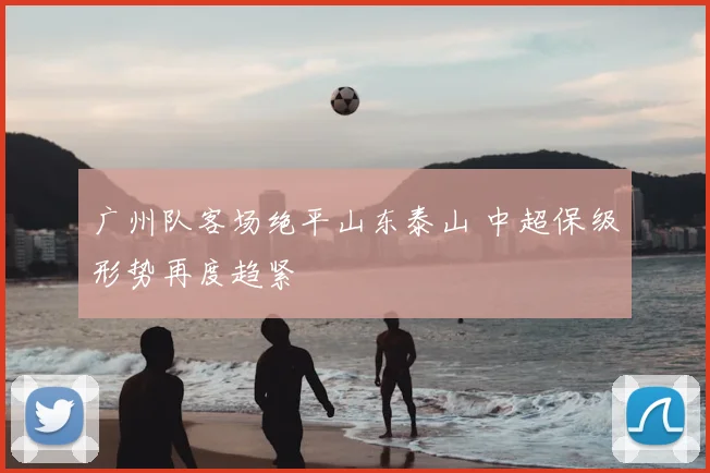 广州队客场绝平山东泰山 中超保级形势再度趋紧