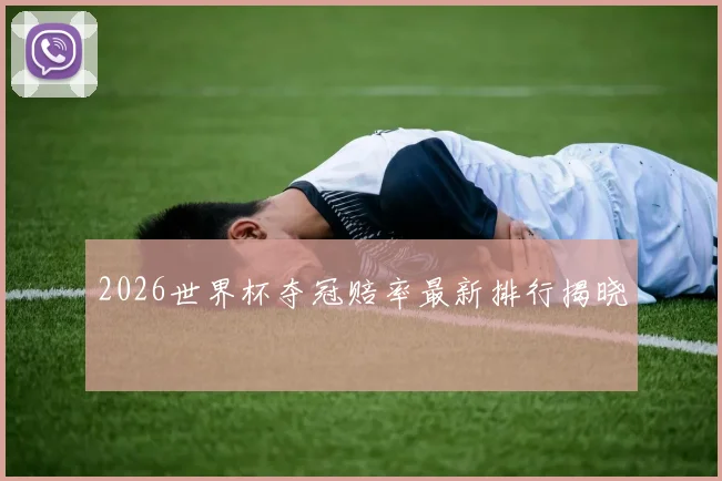 2026世界杯夺冠赔率最新排行揭晓