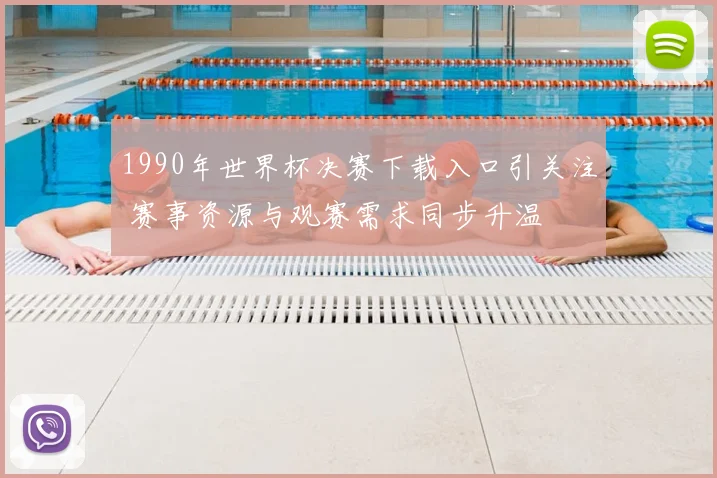 1990年世界杯决赛下载入口引关注 赛事资源与观赛需求同步升温