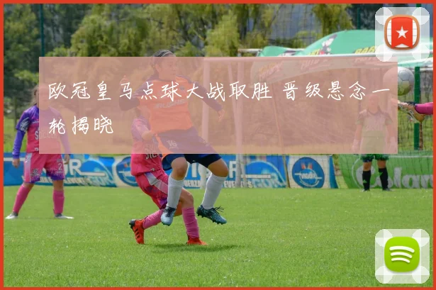 欧冠皇马点球大战取胜 晋级悬念一轮揭晓