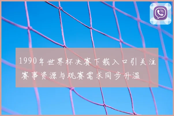 1990年世界杯决赛下载入口引关注 赛事资源与观赛需求同步升温