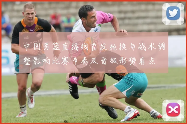 中国男篮直播线首发轮换与战术调整影响比赛节奏及晋级形势看点