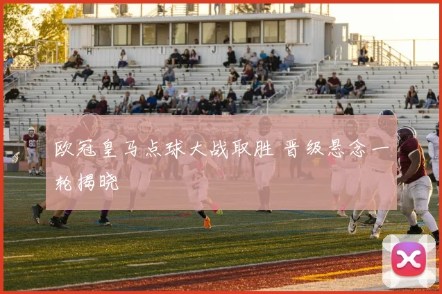 欧冠皇马点球大战取胜 晋级悬念一轮揭晓