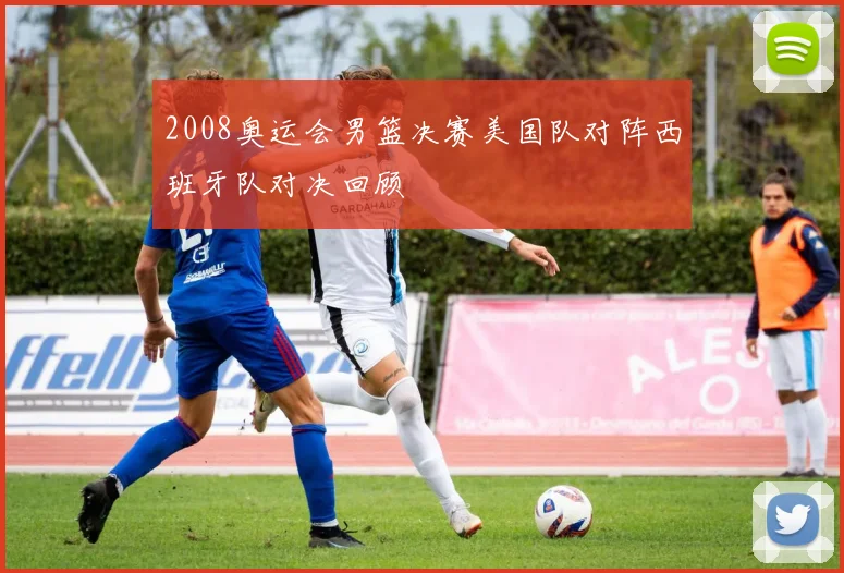 2008奥运会男篮决赛美国队对阵西班牙队对决回顾