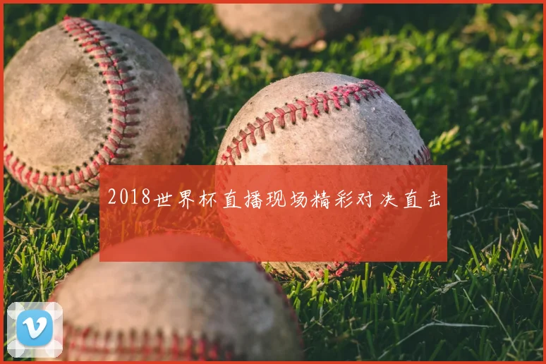 2018世界杯直播现场精彩对决直击
