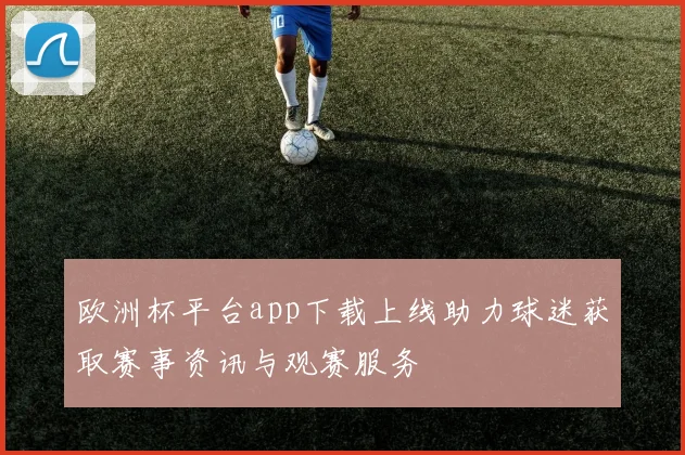 欧洲杯平台app下载上线助力球迷获取赛事资讯与观赛服务