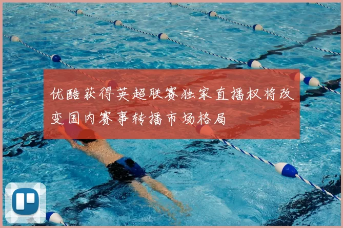 优酷获得英超联赛独家直播权将改变国内赛事转播市场格局