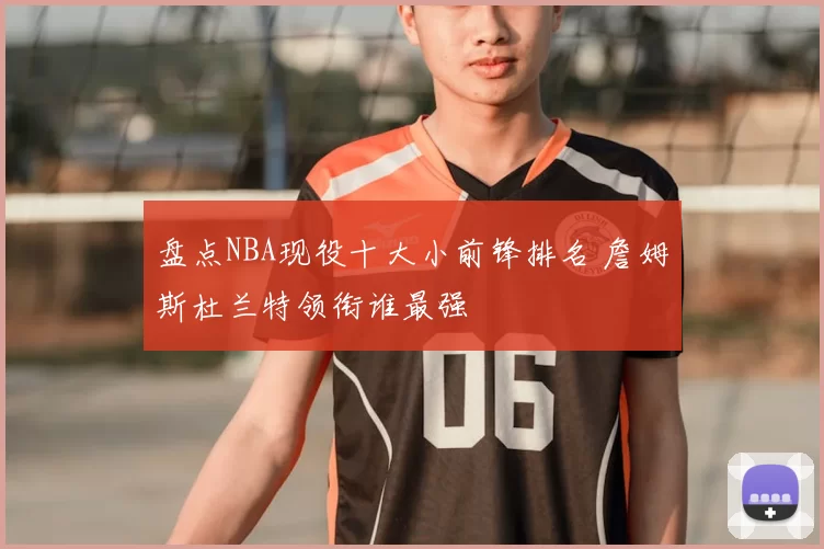 盘点NBA现役十大小前锋排名 詹姆斯杜兰特领衔谁最强