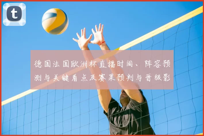 德国法国欧洲杯直播时间、阵容预测与关键看点及赛果预判与晋级影响