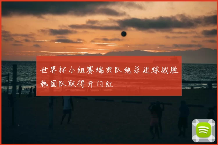 世界杯小组赛瑞典队绝杀进球战胜韩国队取得开门红