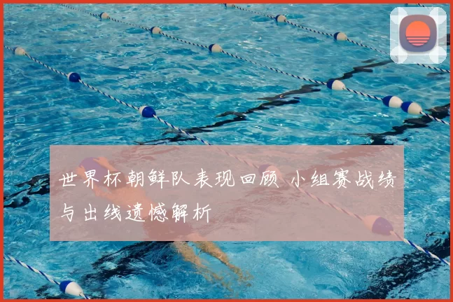 世界杯朝鲜队表现回顾 小组赛战绩与出线遗憾解析