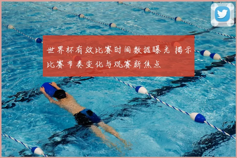 世界杯有效比赛时间数据曝光 揭示比赛节奏变化与观赛新焦点