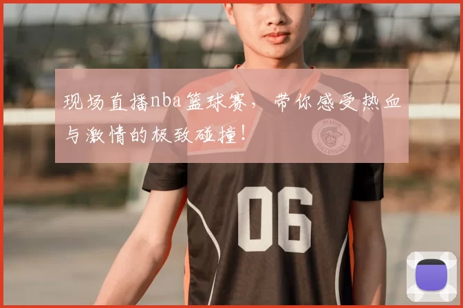 现场直播nba篮球赛，带你感受热血与激情的极致碰撞！