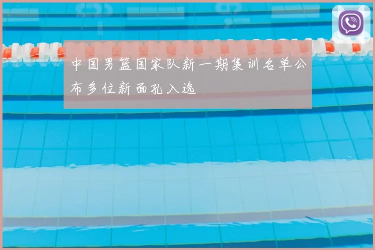 中国男篮国家队新一期集训名单公布多位新面孔入选