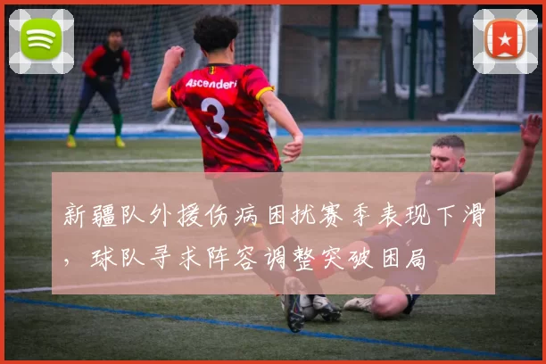 新疆队外援伤病困扰赛季表现下滑，球队寻求阵容调整突破困局