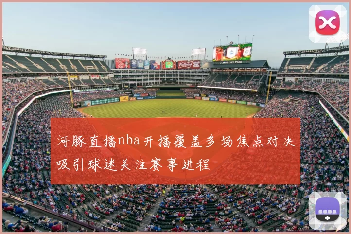 河豚直播nba开播覆盖多场焦点对决吸引球迷关注赛事进程