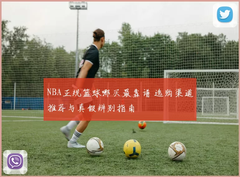 NBA正规篮球哪买最靠谱 选购渠道推荐与真假辨别指南