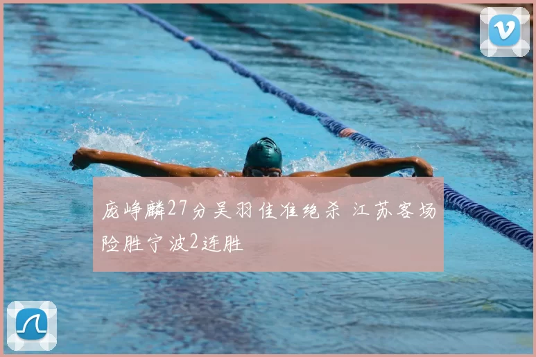 庞峥麟27分吴羽佳准绝杀 江苏客场险胜宁波2连胜