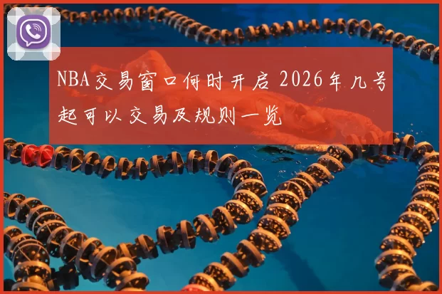 NBA交易窗口何时开启 2026年几号起可以交易及规则一览