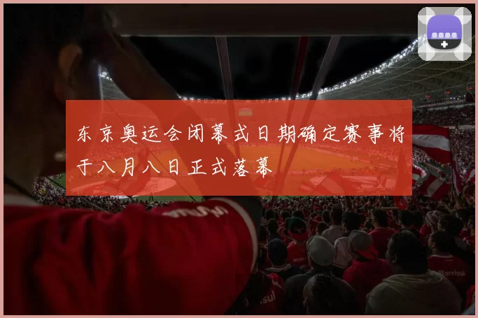 东京奥运会闭幕式日期确定赛事将于八月八日正式落幕