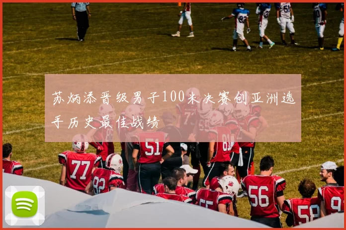 苏炳添晋级男子100米决赛创亚洲选手历史最佳战绩