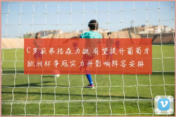 C罗获弗格森力挺 有望提升葡萄牙欧洲杯争冠实力并影响阵容安排