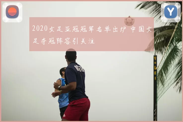 2020女足亚冠冠军名单出炉 中国女足夺冠阵容引关注
