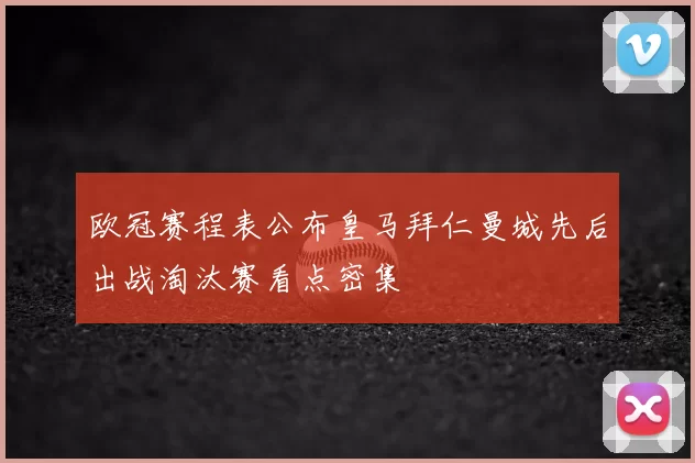 欧冠赛程表公布皇马拜仁曼城先后出战淘汰赛看点密集
