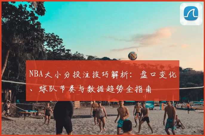 NBA大小分投注技巧解析：盘口变化、球队节奏与数据趋势全指南