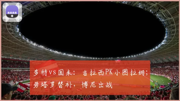 多特vs国米：吉拉西PK小图拉姆；劳塔罗替补，博尼出战