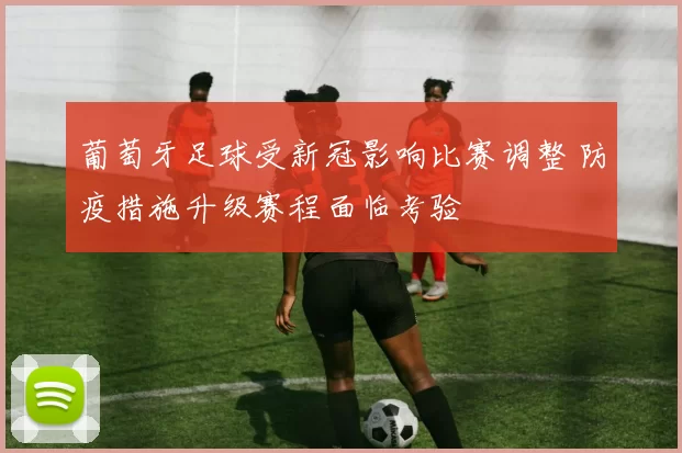 葡萄牙足球受新冠影响比赛调整 防疫措施升级赛程面临考验