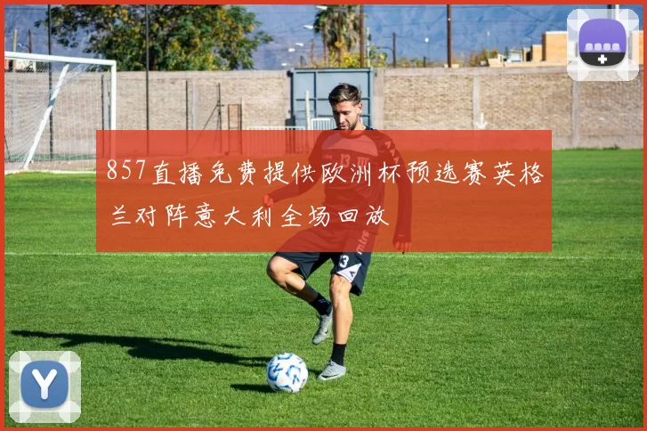 857直播免费提供欧洲杯预选赛英格兰对阵意大利全场回放