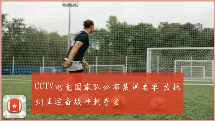 CCTV电竞国家队公布集训名单 为杭州亚运备战冲刺夺金