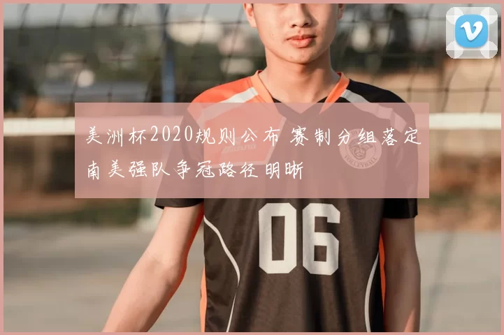 美洲杯2020规则公布 赛制分组落定南美强队争冠路径明晰