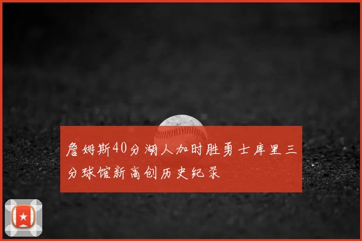 詹姆斯40分湖人加时胜勇士库里三分球馆新高创历史纪录