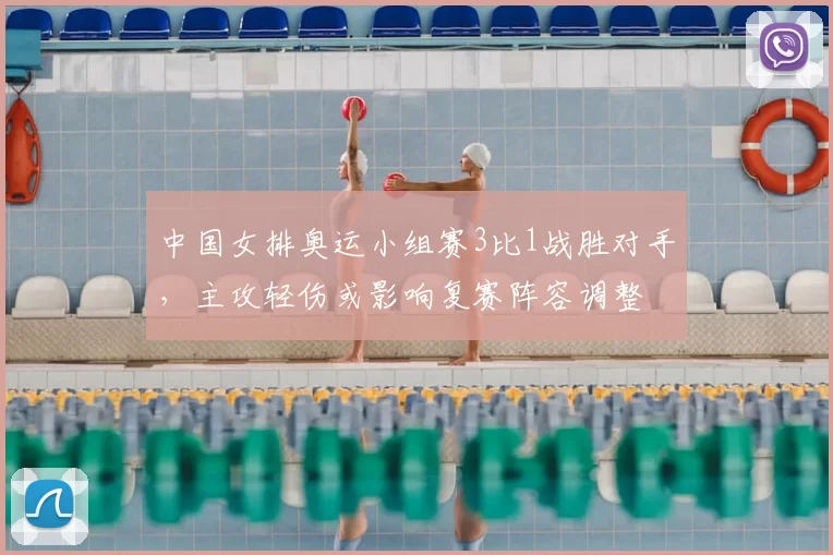 中国女排奥运小组赛3比1战胜对手,主攻轻伤或影响复赛阵容调整