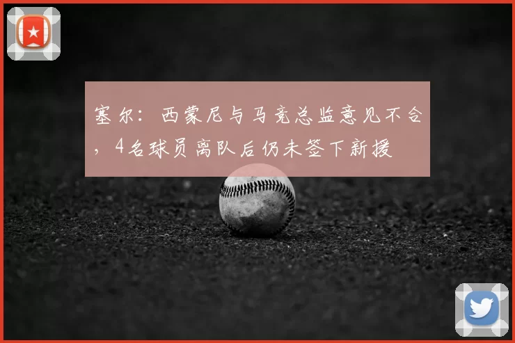 塞尔：西蒙尼与马竞总监意见不合，4名球员离队后仍未签下新援