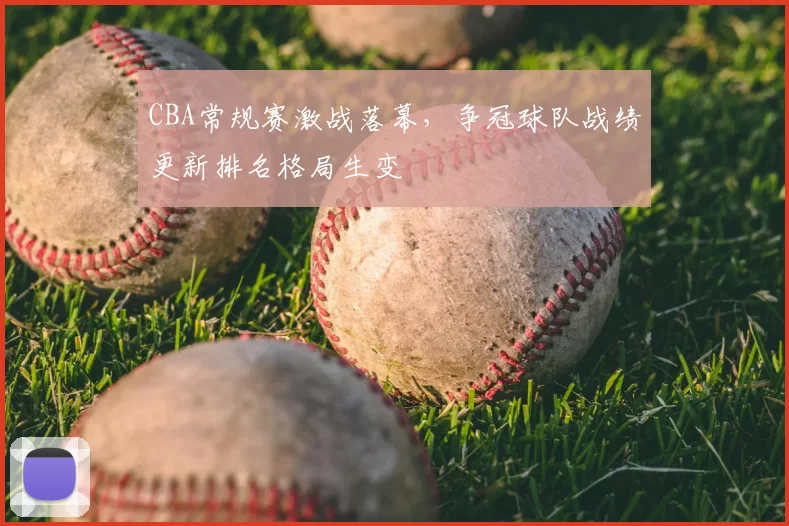 CBA常规赛激战落幕，争冠球队战绩更新排名格局生变
