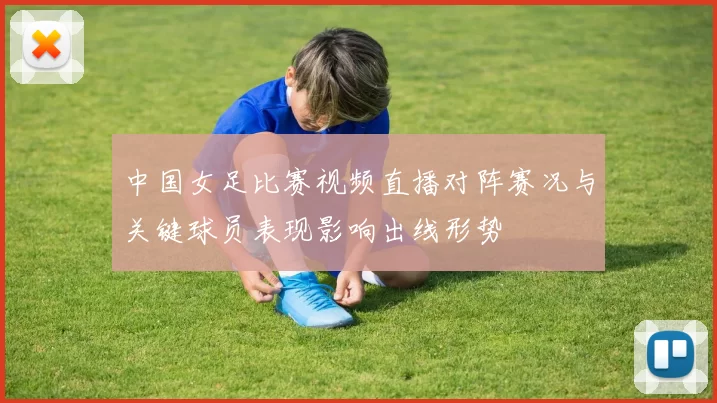 中国女足比赛视频直播对阵赛况与关键球员表现影响出线形势