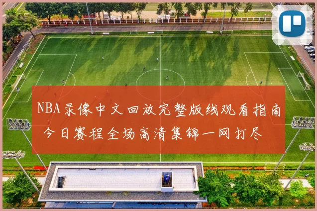 NBA录像中文回放完整版线观看指南 今日赛程全场高清集锦一网打尽