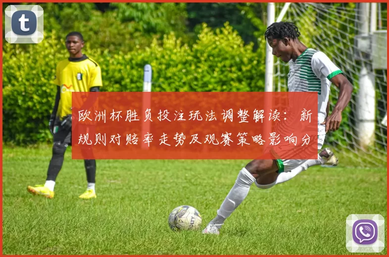 欧洲杯胜负投注玩法调整解读:新规则对赔率走势及观赛策略影响分析